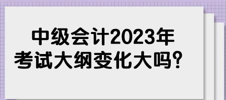 中级会计2023年考试大纲变化大吗？