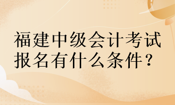 福建中级会计考试报名有什么条件？