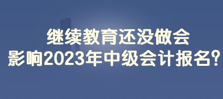 继续教育还没做会影响2023年中级会计报名？