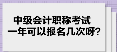 中级会计职称考试一年可以报名几次呀？