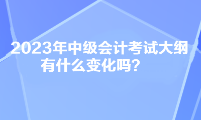 2023年中级会计考试大纲有什么变化吗？