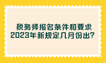 税务师报名条件和要求2023年新规定几月份出？