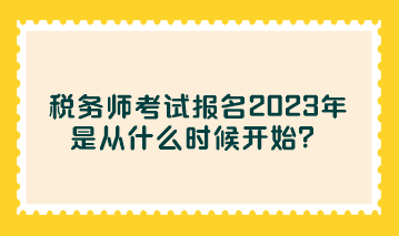 税务师考试报名2023年是从什么时候开始？