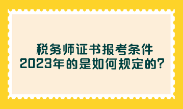 税务师证书报考条件2023年的是如何规定的？