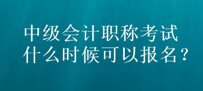 中级会计职称考试什么时候可以报名？