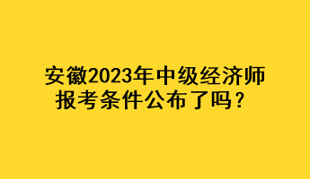 安徽2023年中级经济师报考条件公布了吗？