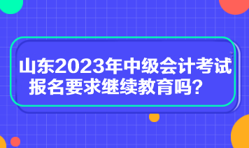 山东2023年中级会计考试报名要求继续教育吗？