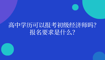 高中学历可以报考初级经济师吗？ 报名要求是什么？