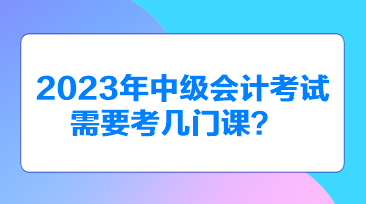 2023年中级会计考试需要考几门课？