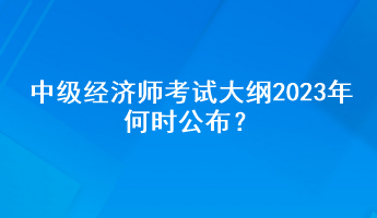 中级经济师考试大纲2023年何时公布？