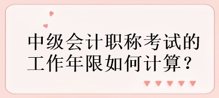 中级会计职称考试的工作年限如何计算？