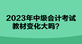 2023年中级会计考试教材变化大吗？