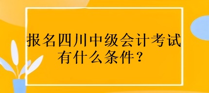 报名四川中级会计考试有什么条件？