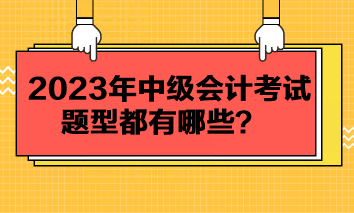 2023年中级会计考试题型都有哪些？