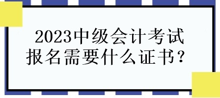 2023中级会计考试报名需要什么证书？