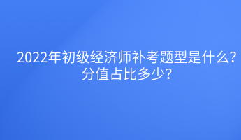 2022年初级经济师补考题型是什么？分值占比多少？