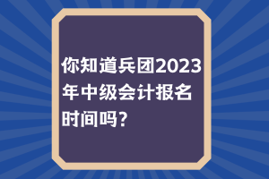 你知道兵团2023年中级会计报名时间吗？