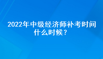 2022年中级经济师补考时间什么时候？