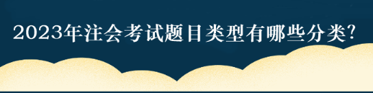 2023年注会考试题目类型有哪些分类？