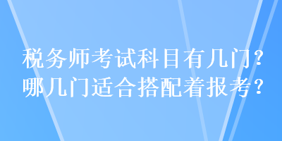 税务师考试科目有几门？哪几门适合搭配着报考？