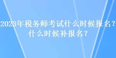 2023年税务师考试什么时候报名？什么时候补报名？