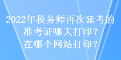 2022年税务师再次延考的准考证哪天打印？在哪个网站打印？