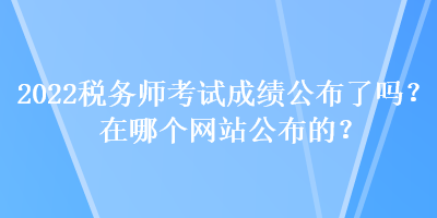 2022税务师考试成绩公布了吗？在哪个网站公布的？