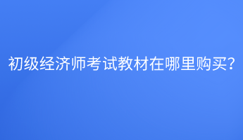 初级经济师考试教材在哪里购买？