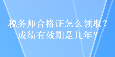 税务师合格证怎么领取？成绩有效期是几年？