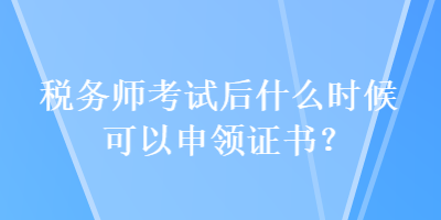 税务师考试后什么时候可以申领证书？