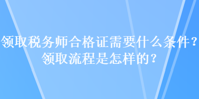 领取税务师合格证需要什么条件？领取流程是怎样的？