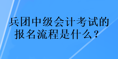 兵团中级会计考试的报名流程是什么？