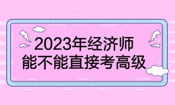 2023年经济师能不能直接考高级？