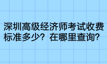 深圳高级经济师考试收费标准多少？在哪里查询？