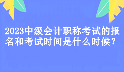 2023中级会计职称考试的报名和考试时间是什么时候？