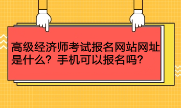 高级经济师考试报名网站网址是什么？手机可以报名吗？