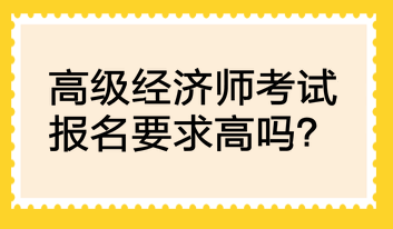 高级经济师考试报名要求高吗？