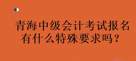 青海中级会计考试报名有什么特殊要求吗？