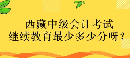 西藏中级会计考试继续教育最少多少分呀？