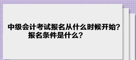 中级会计考试报名2023年是从什么时候开始？报名条件是什么？