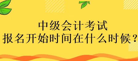 中级会计考试报名开始时间在什么时候？