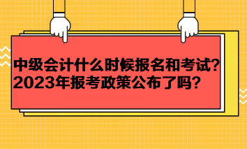 中级会计考试一般什么时候报名和考试？2023年报考政策公布了吗？