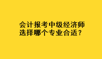 会计报考中级经济师选择哪个专业合适？