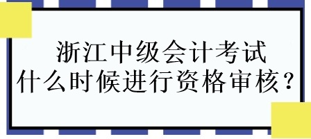 浙江中级会计考试什么时候进行资格审核？