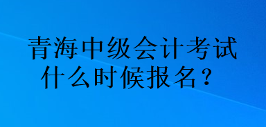 青海中级会计考试什么时候报名？