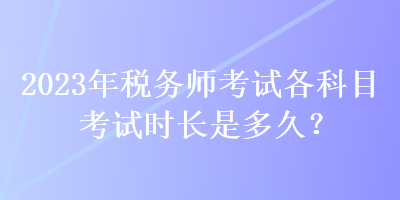 2023年税务师考试各科目考试时长是多久？