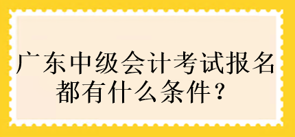 广东中级会计考试报名都有什么条件？