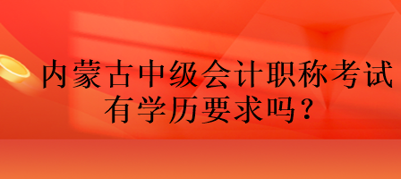 内蒙古中级会计职称考试有学历要求吗？