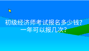 初级经济师考试报名多少钱？一年可以报几次？