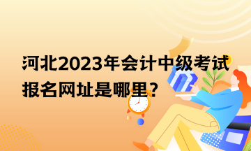 河北2023年会计中级考试报名网址是哪里？